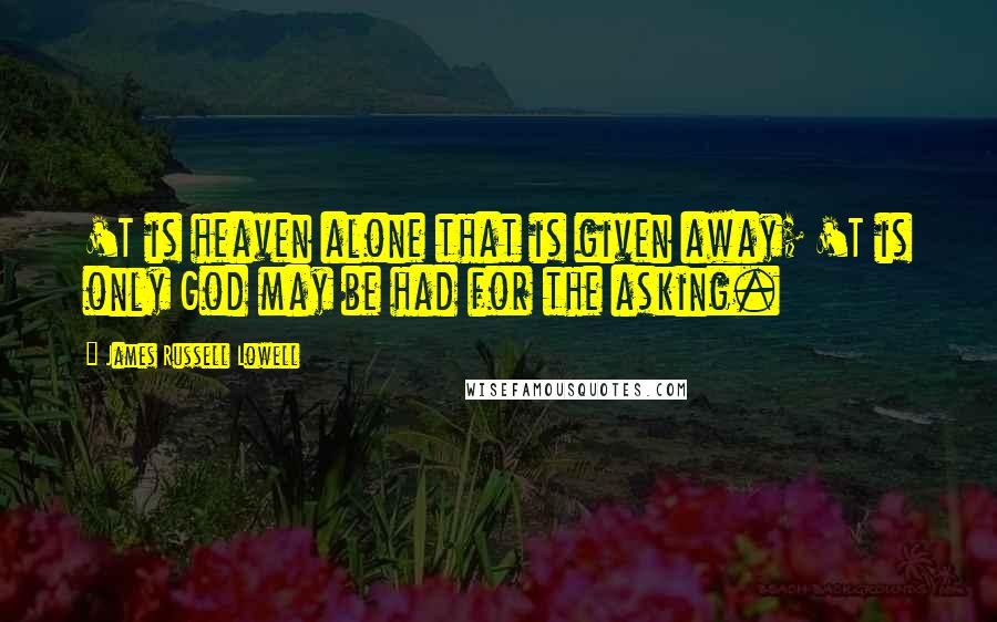 James Russell Lowell Quotes: 'T is heaven alone that is given away; 'T is only God may be had for the asking.