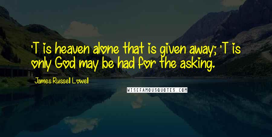 James Russell Lowell Quotes: 'T is heaven alone that is given away; 'T is only God may be had for the asking.