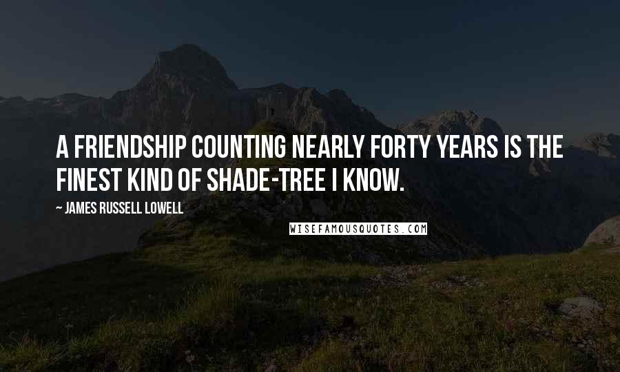 James Russell Lowell Quotes: A friendship counting nearly forty years is the finest kind of shade-tree I know.