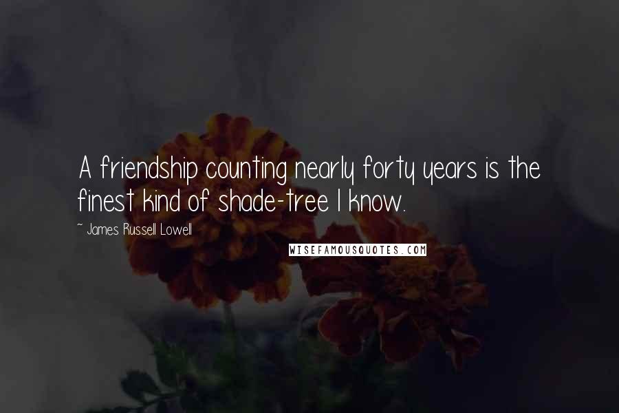 James Russell Lowell Quotes: A friendship counting nearly forty years is the finest kind of shade-tree I know.