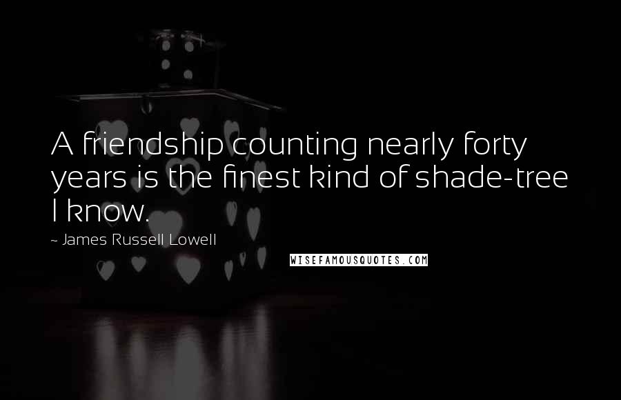 James Russell Lowell Quotes: A friendship counting nearly forty years is the finest kind of shade-tree I know.