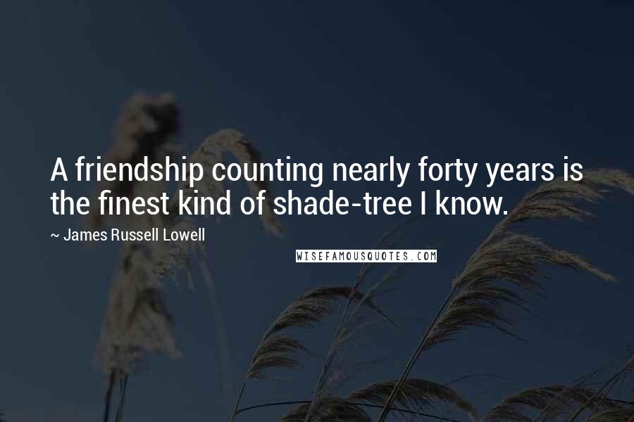 James Russell Lowell Quotes: A friendship counting nearly forty years is the finest kind of shade-tree I know.