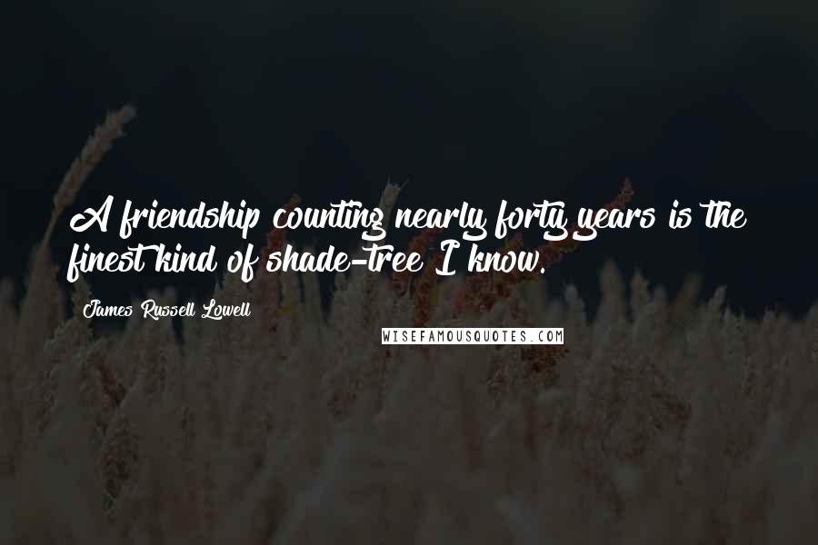 James Russell Lowell Quotes: A friendship counting nearly forty years is the finest kind of shade-tree I know.