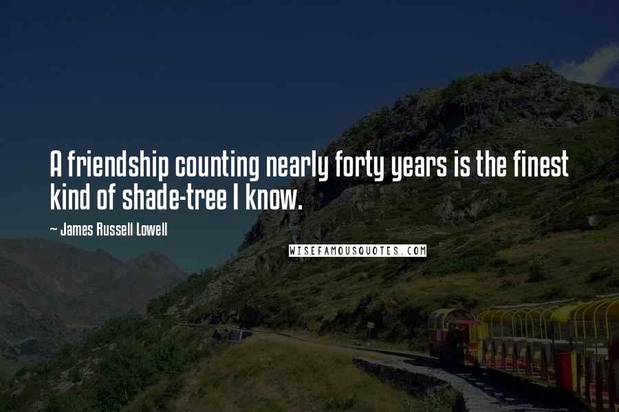 James Russell Lowell Quotes: A friendship counting nearly forty years is the finest kind of shade-tree I know.