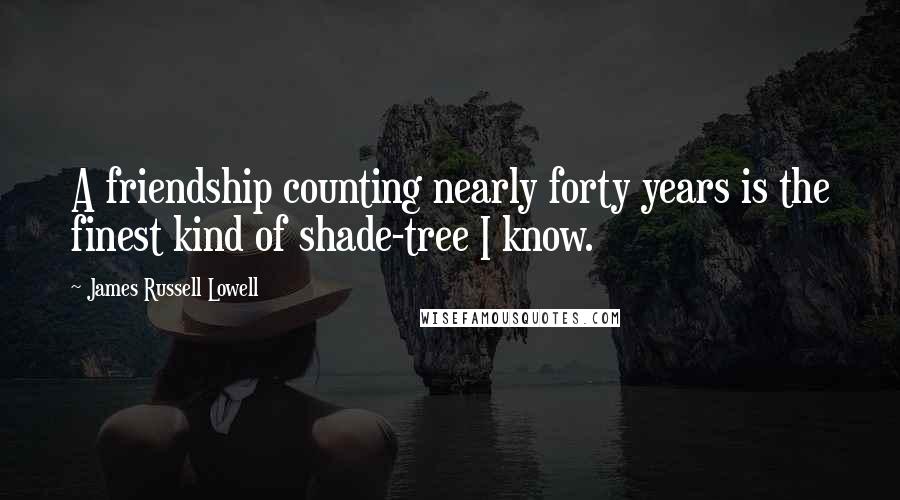 James Russell Lowell Quotes: A friendship counting nearly forty years is the finest kind of shade-tree I know.