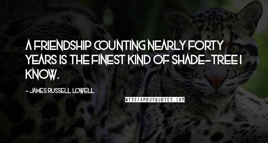 James Russell Lowell Quotes: A friendship counting nearly forty years is the finest kind of shade-tree I know.