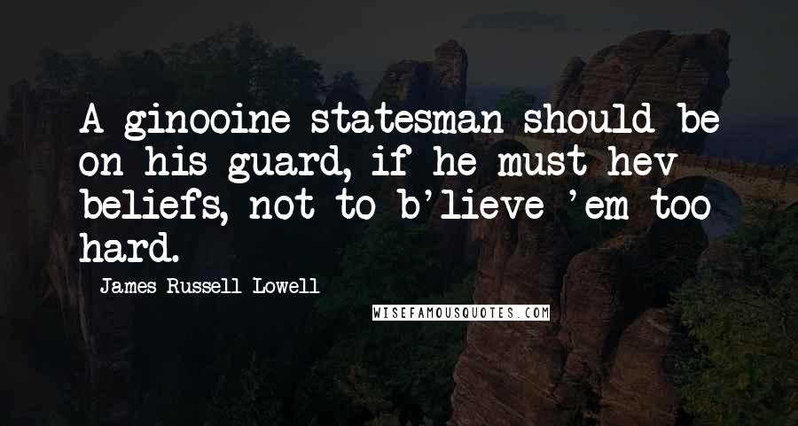 James Russell Lowell Quotes: A ginooine statesman should be on his guard, if he must hev beliefs, not to b'lieve 'em too hard.