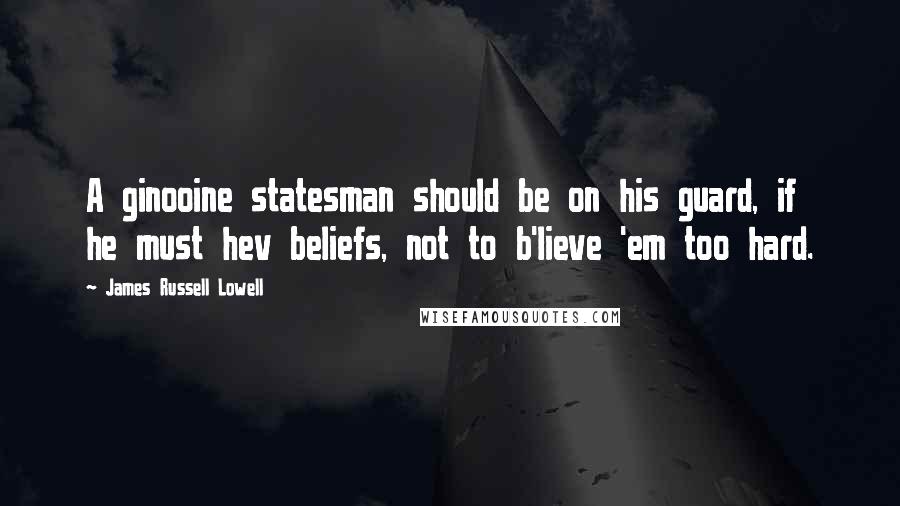 James Russell Lowell Quotes: A ginooine statesman should be on his guard, if he must hev beliefs, not to b'lieve 'em too hard.