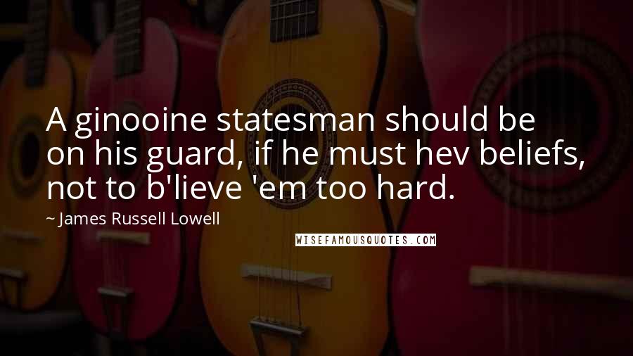 James Russell Lowell Quotes: A ginooine statesman should be on his guard, if he must hev beliefs, not to b'lieve 'em too hard.