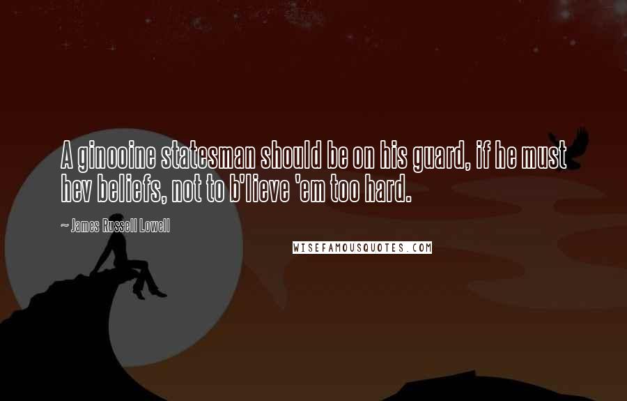 James Russell Lowell Quotes: A ginooine statesman should be on his guard, if he must hev beliefs, not to b'lieve 'em too hard.