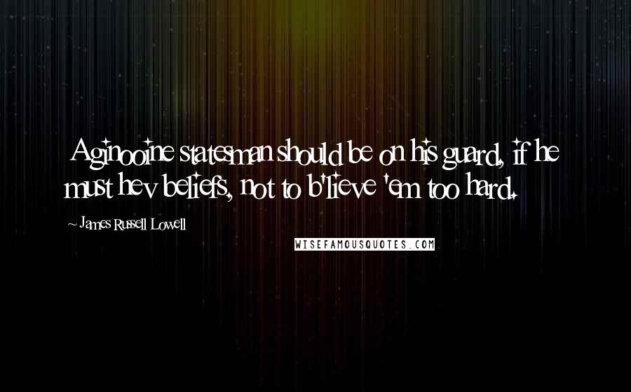 James Russell Lowell Quotes: A ginooine statesman should be on his guard, if he must hev beliefs, not to b'lieve 'em too hard.