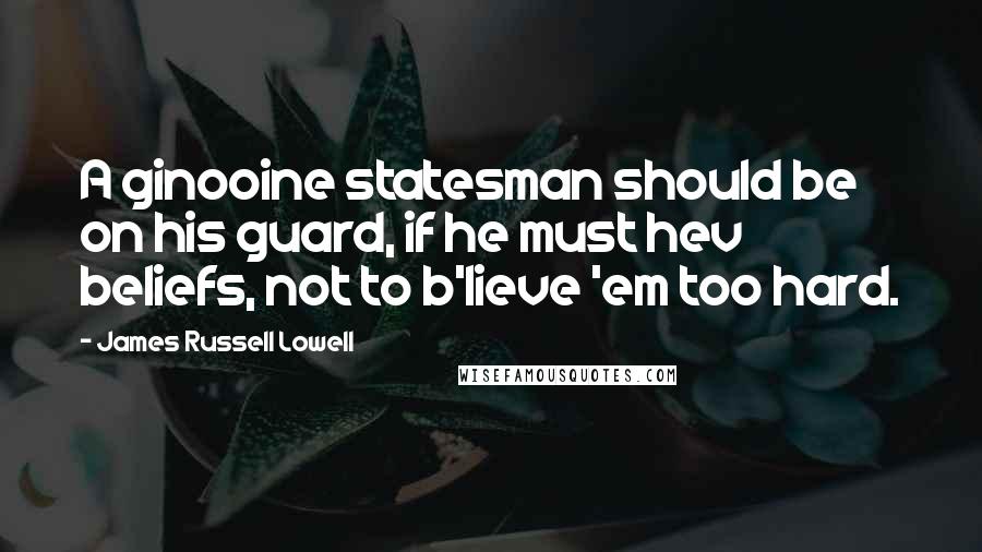 James Russell Lowell Quotes: A ginooine statesman should be on his guard, if he must hev beliefs, not to b'lieve 'em too hard.