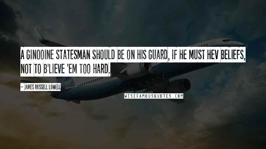 James Russell Lowell Quotes: A ginooine statesman should be on his guard, if he must hev beliefs, not to b'lieve 'em too hard.