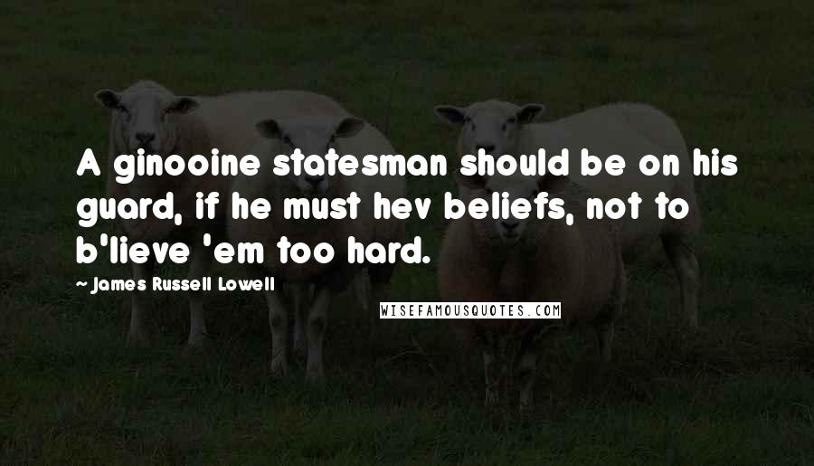 James Russell Lowell Quotes: A ginooine statesman should be on his guard, if he must hev beliefs, not to b'lieve 'em too hard.
