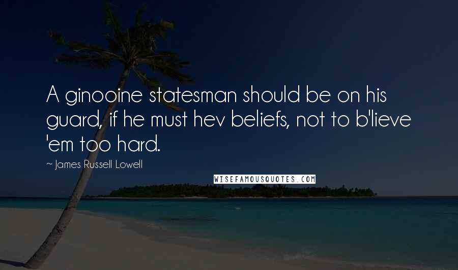 James Russell Lowell Quotes: A ginooine statesman should be on his guard, if he must hev beliefs, not to b'lieve 'em too hard.