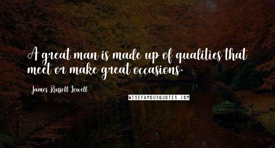 James Russell Lowell Quotes: A great man is made up of qualities that meet or make great occasions.