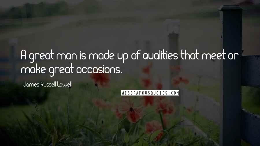 James Russell Lowell Quotes: A great man is made up of qualities that meet or make great occasions.