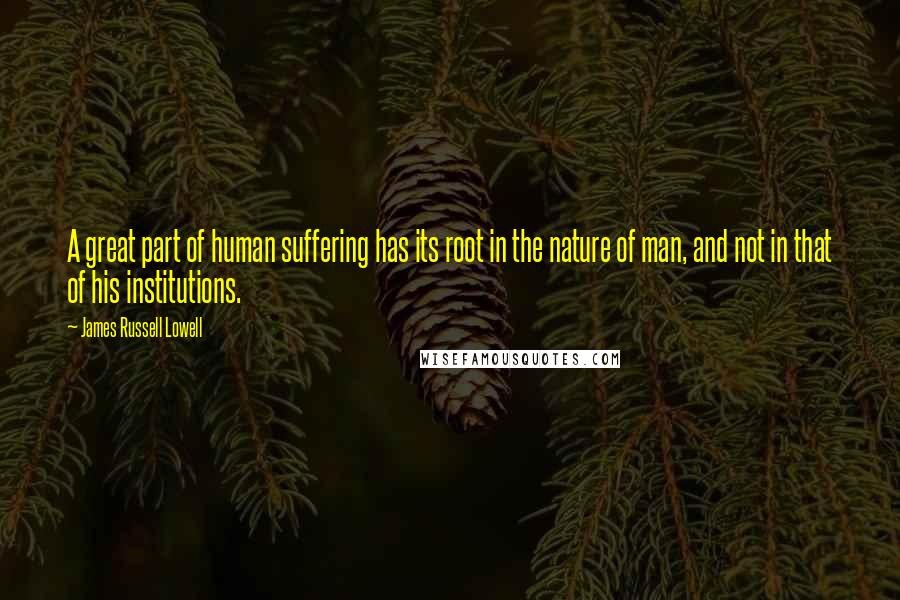 James Russell Lowell Quotes: A great part of human suffering has its root in the nature of man, and not in that of his institutions.