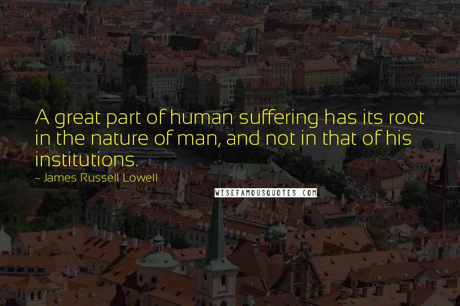 James Russell Lowell Quotes: A great part of human suffering has its root in the nature of man, and not in that of his institutions.