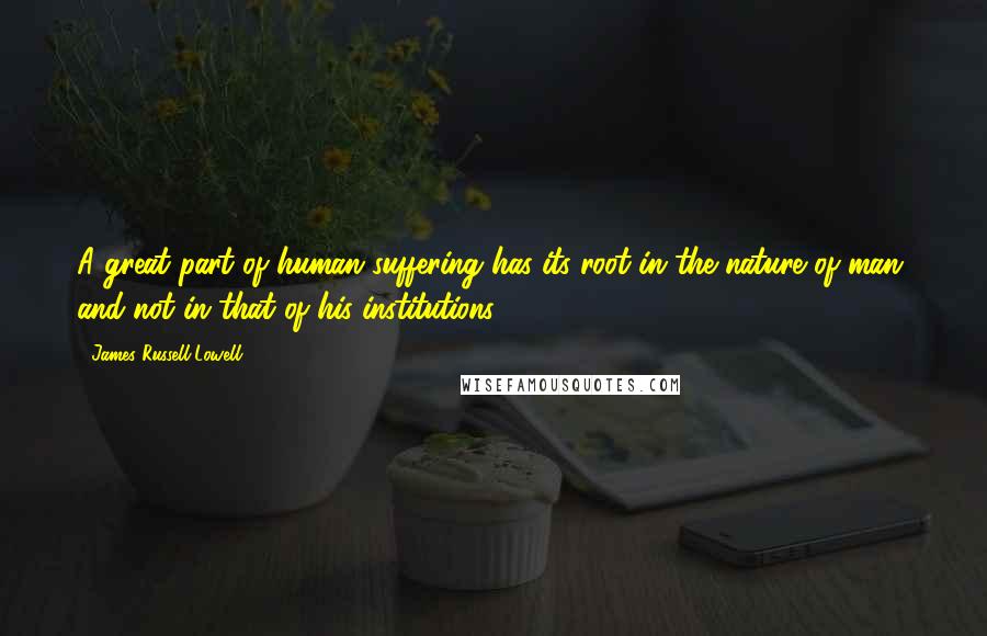 James Russell Lowell Quotes: A great part of human suffering has its root in the nature of man, and not in that of his institutions.