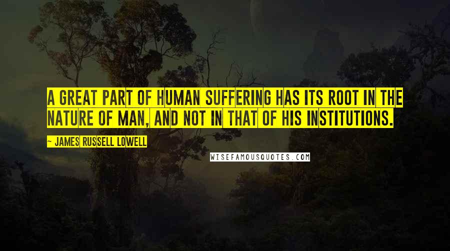 James Russell Lowell Quotes: A great part of human suffering has its root in the nature of man, and not in that of his institutions.