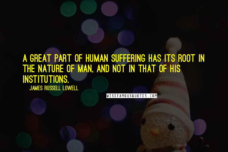 James Russell Lowell Quotes: A great part of human suffering has its root in the nature of man, and not in that of his institutions.