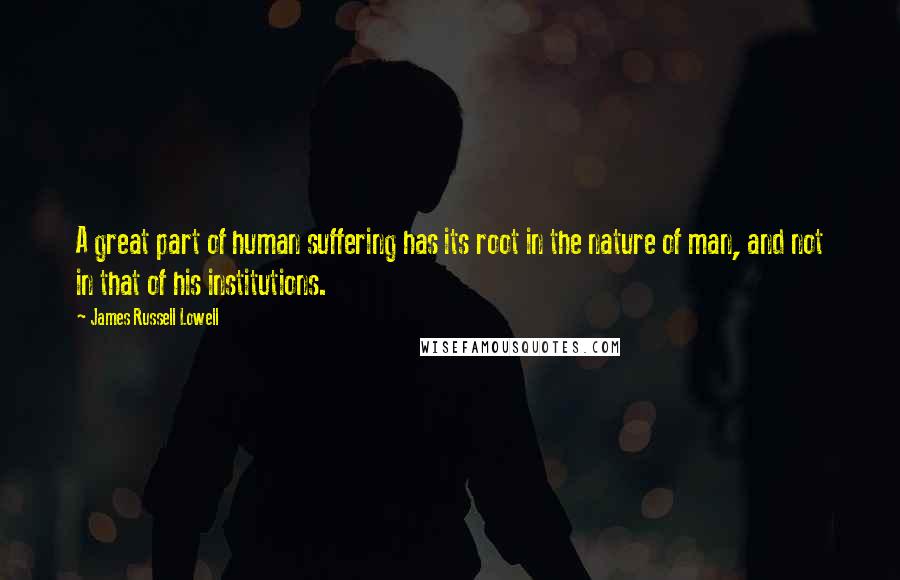 James Russell Lowell Quotes: A great part of human suffering has its root in the nature of man, and not in that of his institutions.