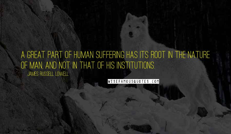 James Russell Lowell Quotes: A great part of human suffering has its root in the nature of man, and not in that of his institutions.