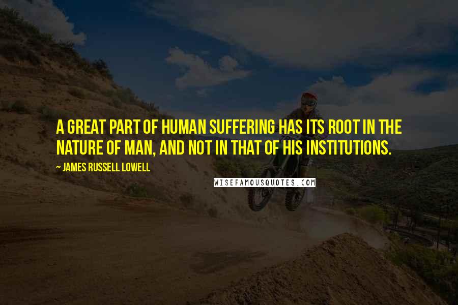 James Russell Lowell Quotes: A great part of human suffering has its root in the nature of man, and not in that of his institutions.