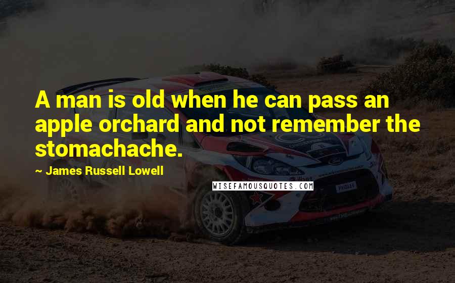 James Russell Lowell Quotes: A man is old when he can pass an apple orchard and not remember the stomachache.