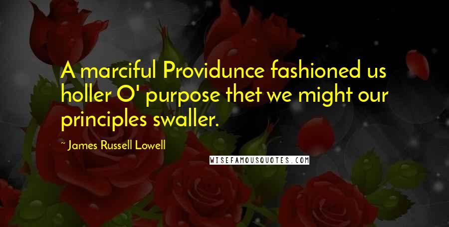 James Russell Lowell Quotes: A marciful Providunce fashioned us holler O' purpose thet we might our principles swaller.