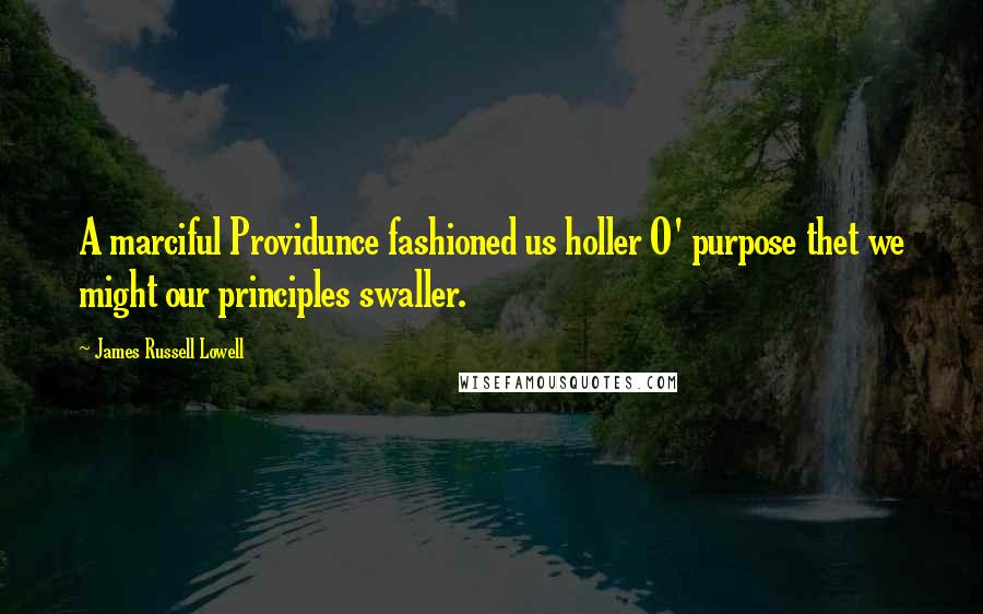 James Russell Lowell Quotes: A marciful Providunce fashioned us holler O' purpose thet we might our principles swaller.