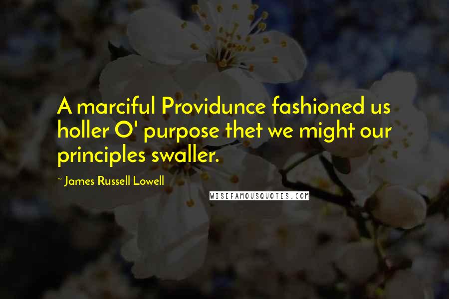 James Russell Lowell Quotes: A marciful Providunce fashioned us holler O' purpose thet we might our principles swaller.