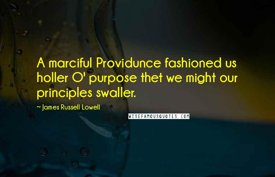 James Russell Lowell Quotes: A marciful Providunce fashioned us holler O' purpose thet we might our principles swaller.