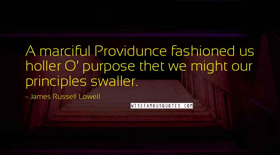 James Russell Lowell Quotes: A marciful Providunce fashioned us holler O' purpose thet we might our principles swaller.