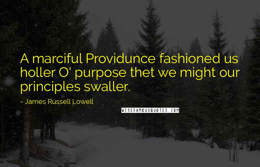 James Russell Lowell Quotes: A marciful Providunce fashioned us holler O' purpose thet we might our principles swaller.