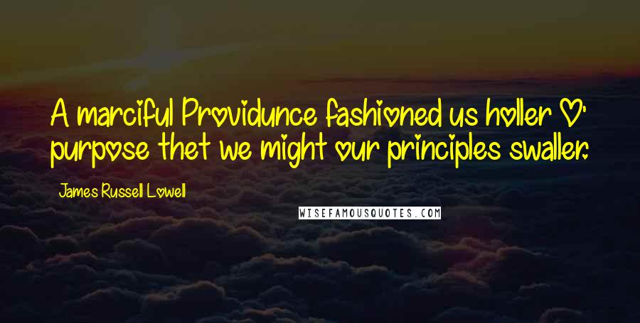 James Russell Lowell Quotes: A marciful Providunce fashioned us holler O' purpose thet we might our principles swaller.