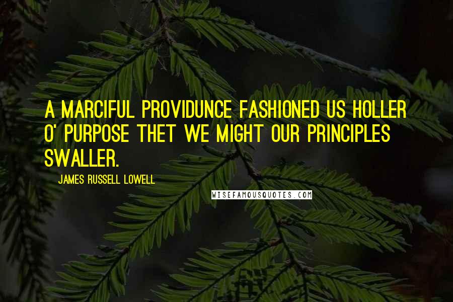 James Russell Lowell Quotes: A marciful Providunce fashioned us holler O' purpose thet we might our principles swaller.