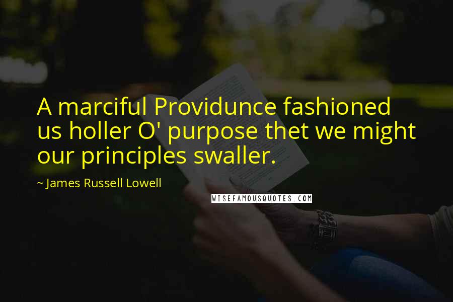 James Russell Lowell Quotes: A marciful Providunce fashioned us holler O' purpose thet we might our principles swaller.