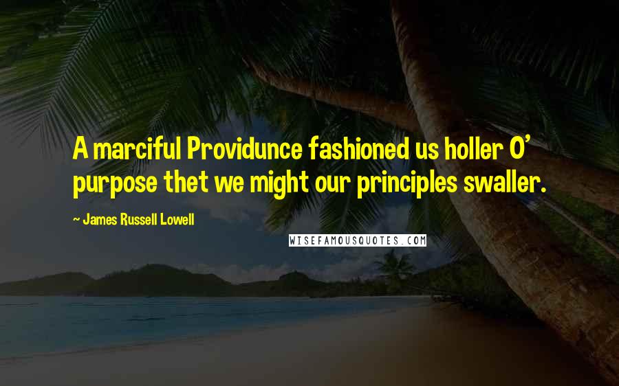 James Russell Lowell Quotes: A marciful Providunce fashioned us holler O' purpose thet we might our principles swaller.