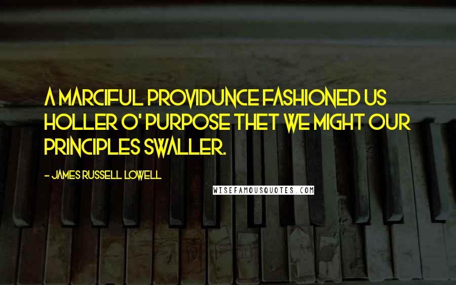 James Russell Lowell Quotes: A marciful Providunce fashioned us holler O' purpose thet we might our principles swaller.