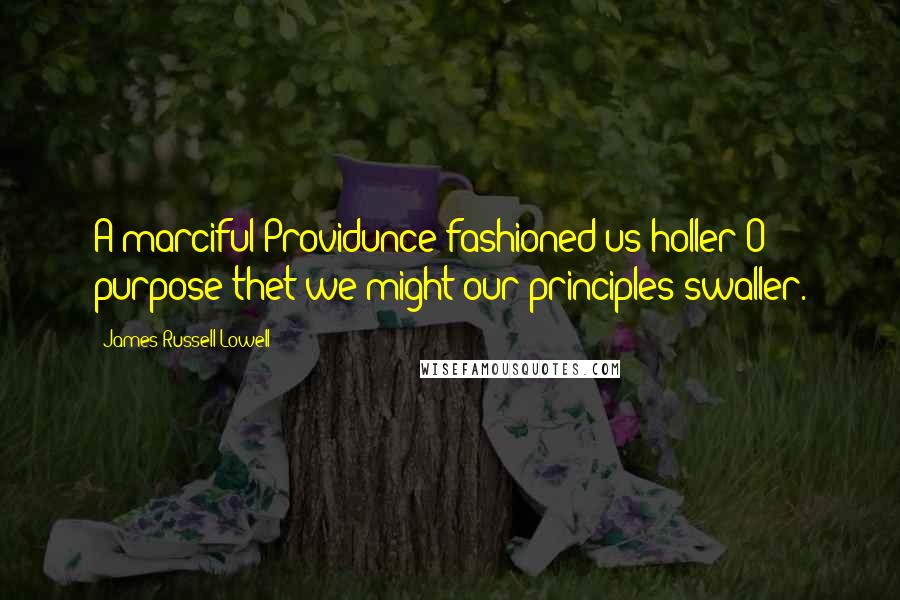 James Russell Lowell Quotes: A marciful Providunce fashioned us holler O' purpose thet we might our principles swaller.
