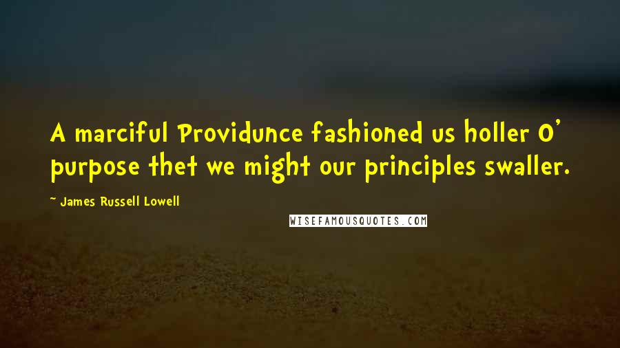 James Russell Lowell Quotes: A marciful Providunce fashioned us holler O' purpose thet we might our principles swaller.