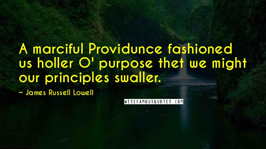 James Russell Lowell Quotes: A marciful Providunce fashioned us holler O' purpose thet we might our principles swaller.