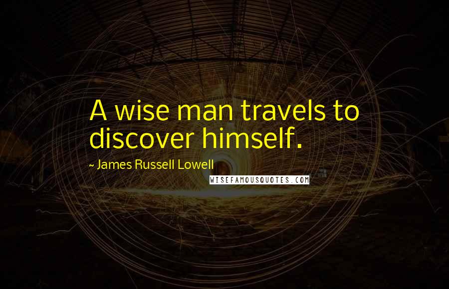 James Russell Lowell Quotes: A wise man travels to discover himself.