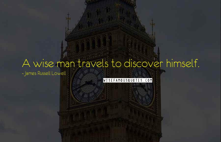 James Russell Lowell Quotes: A wise man travels to discover himself.