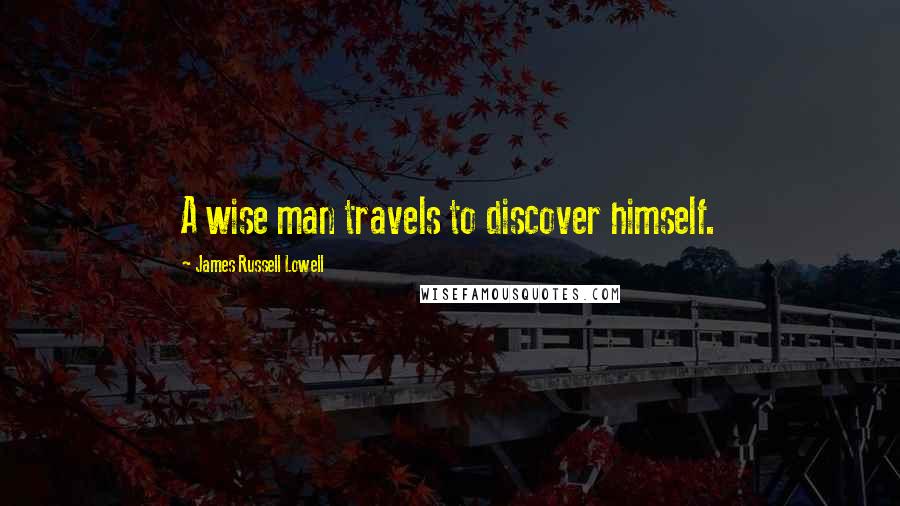 James Russell Lowell Quotes: A wise man travels to discover himself.