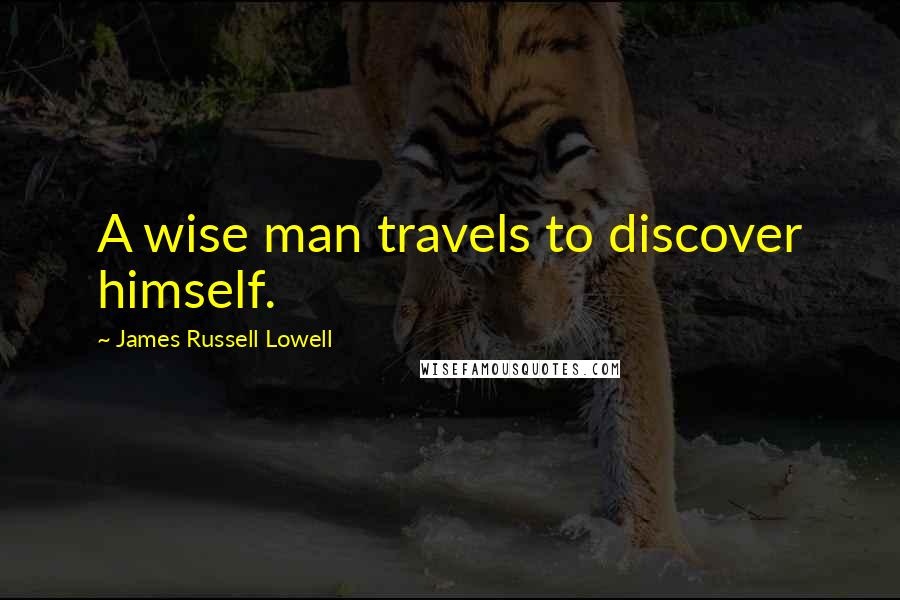 James Russell Lowell Quotes: A wise man travels to discover himself.