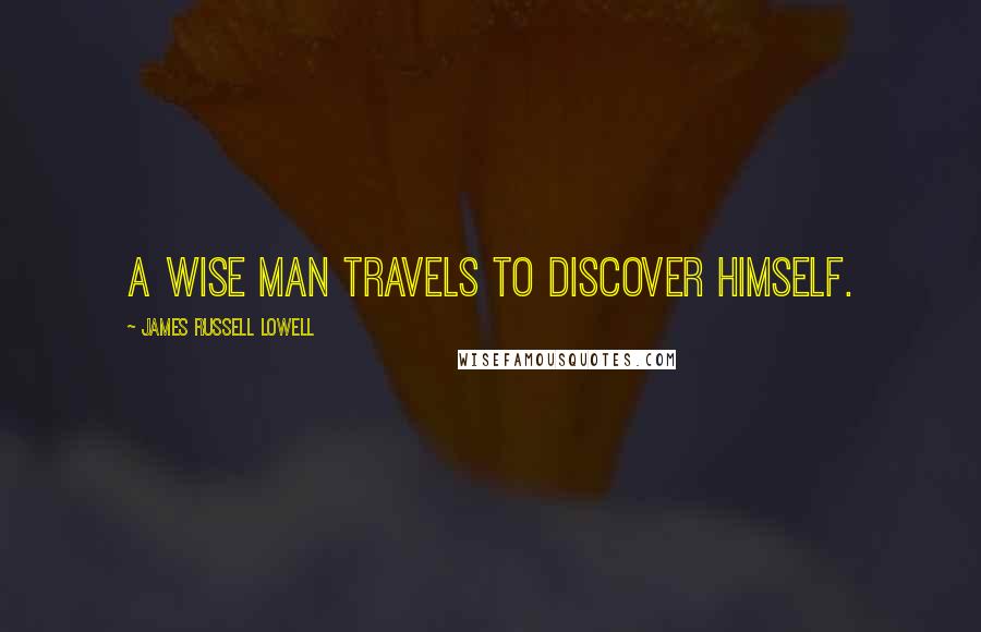 James Russell Lowell Quotes: A wise man travels to discover himself.