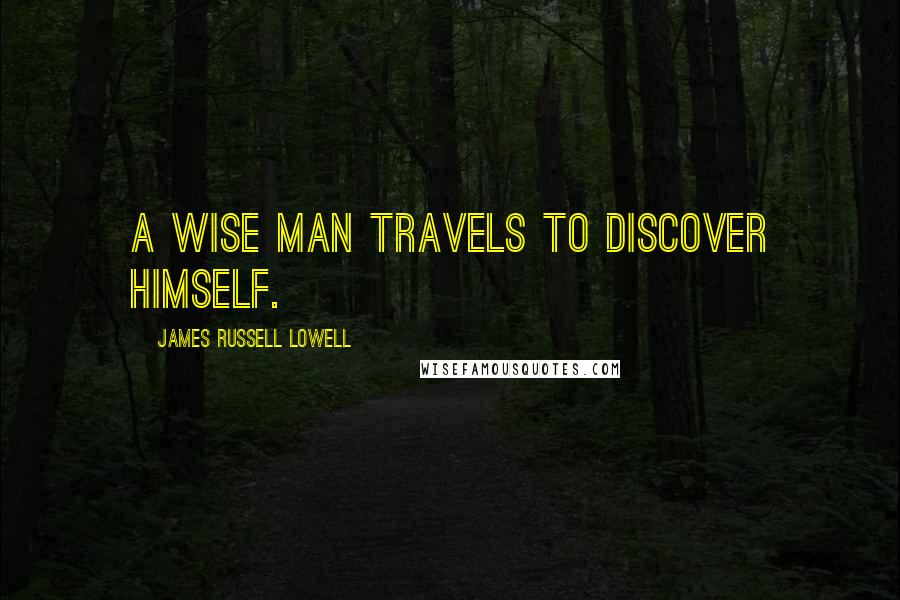 James Russell Lowell Quotes: A wise man travels to discover himself.